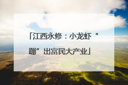 江西永修：小龙虾“蹦”出富民大产业