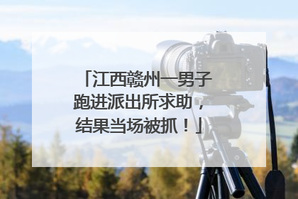 江西赣州一男子跑进派出所求助，结果当场被抓！