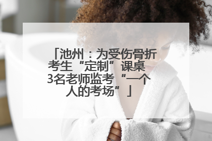 池州：为受伤骨折考生“定制”课桌 3名老师监考“一个人的考场”