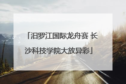 汨罗江国际龙舟赛 长沙科技学院大放异彩