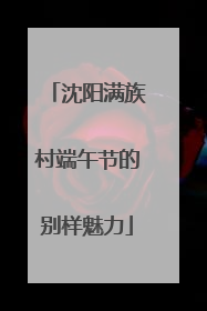 沈阳满族村端午节的别样魅力