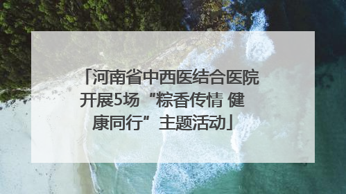 河南省中西医结合医院开展5场“粽香传情 健康同行”主题活动