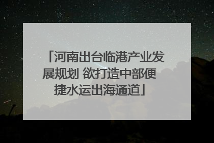 河南出台临港产业发展规划 欲打造中部便捷水运出海通道
