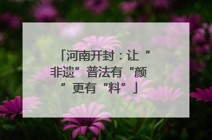 河南开封：让“非遗”普法有“颜”更有“料”