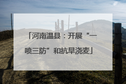 河南温县：开展“一喷三防”和抗旱浇麦