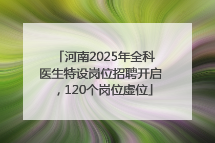 河南2025年全科医生特设岗位招聘开启，120个岗位虚位