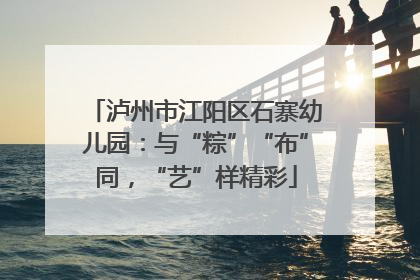 泸州市江阳区石寨幼儿园：与“粽”“布”同，“艺”样精彩