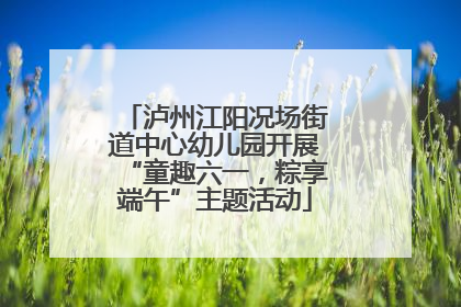 泸州江阳况场街道中心幼儿园开展“童趣六一，粽享端午”主题活动