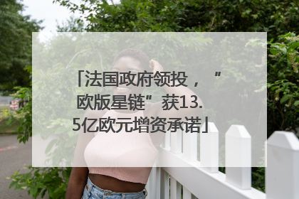 法国政府领投，“欧版星链”获13.5亿欧元增资承诺