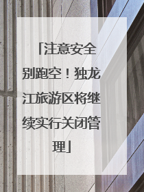 注意安全 别跑空！独龙江旅游区将继续实行关闭管理