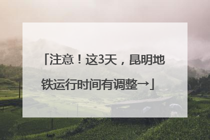 注意！这3天，昆明地铁运行时间有调整→