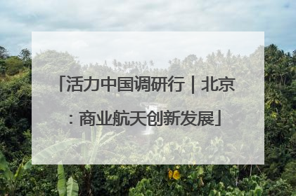 活力中国调研行｜北京：商业航天创新发展
