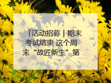 活动招募｜期末考试结束 这个周末“故匠新生”第二弹等着同学们来体验！