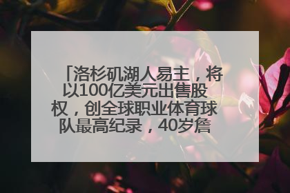 洛杉矶湖人易主，将以100亿美元出售股权，创全球职业体育球队最高纪录，40岁詹姆斯：还没打算退役