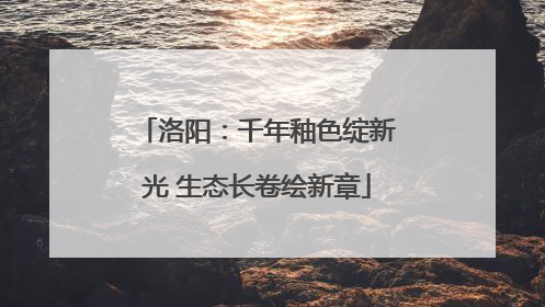 洛阳：千年釉色绽新光 生态长卷绘新章