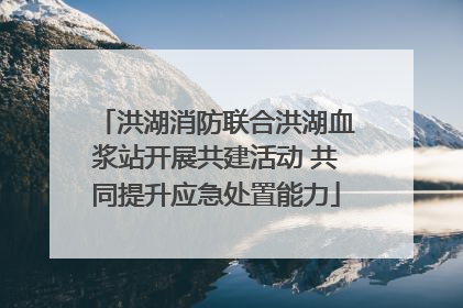 洪湖消防联合洪湖血浆站开展共建活动 共同提升应急处置能力