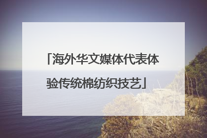 海外华文媒体代表体验传统棉纺织技艺
