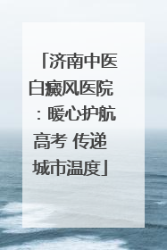 济南中医白癜风医院：暖心护航高考 传递城市温度