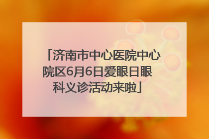济南市中心医院中心院区6月6日爱眼日眼科义诊活动来啦
