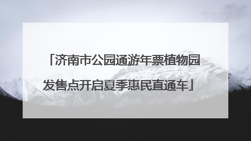 济南市公园通游年票植物园发售点开启夏季惠民直通车
