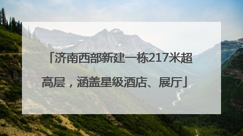 济南西部新建一栋217米超高层，涵盖星级酒店、展厅