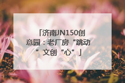 济南JN150创意园：老厂房“跳动”文创“心”