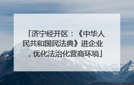 济宁经开区：《中华人民共和国民法典》进企业，优化法治化营商环境