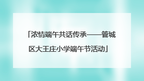 浓情端午共话传承——管城区大王庄小学端午节活动