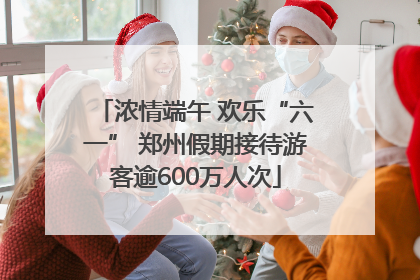 浓情端午 欢乐“六一” 郑州假期接待游客逾600万人次