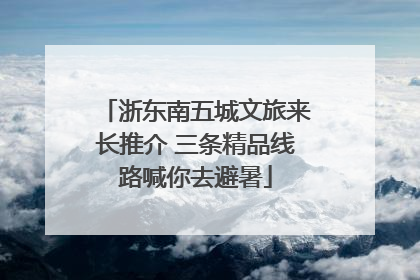 浙东南五城文旅来长推介 三条精品线路喊你去避暑