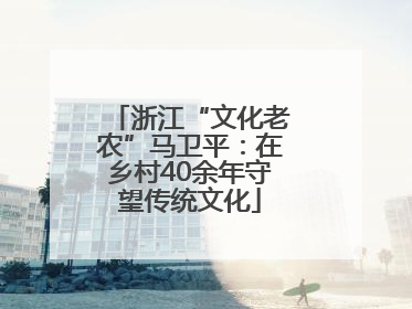 浙江“文化老农”马卫平：在乡村40余年守望传统文化