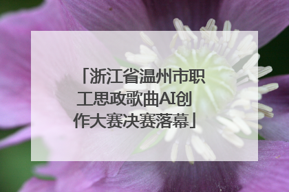 浙江省温州市职工思政歌曲AI创作大赛决赛落幕