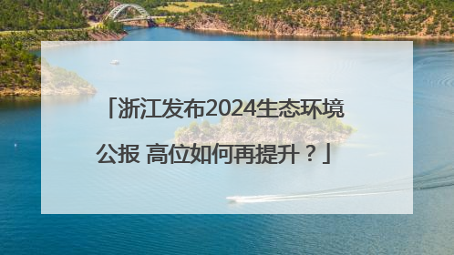浙江发布2024生态环境公报 高位如何再提升？