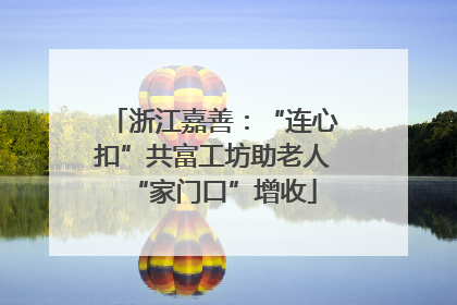 浙江嘉善：“连心扣”共富工坊助老人“家门口”增收