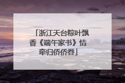 浙江天台粽叶飘香《端午家书》情牵归侨侨眷
