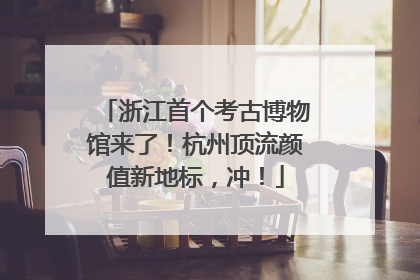浙江首个考古博物馆来了！杭州顶流颜值新地标，冲！