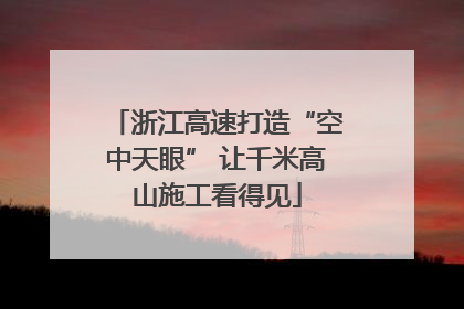 浙江高速打造“空中天眼” 让千米高山施工看得见