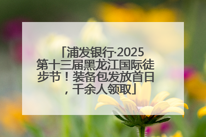浦发银行·2025第十三届黑龙江国际徒步节！装备包发放首日，千余人领取