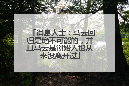 消息人士：马云回归是绝不可能的，并且马云是创始人也从来没离开过