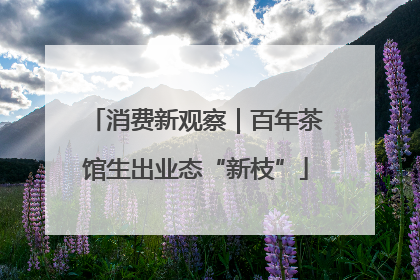 消费新观察｜百年茶馆生出业态“新枝”