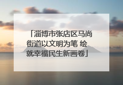 淄博市张店区马尚街道以文明为笔 绘就幸福民生新画卷