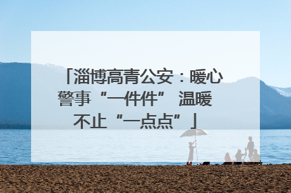 淄博高青公安：暖心警事“一件件” 温暖不止“一点点”