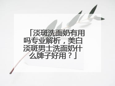 淡斑洗面奶有用吗专业解析，美白淡斑男士洗面奶什么牌子好用？