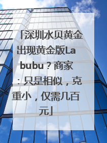 深圳水贝黄金出现黄金版Labubu？商家：只是相似，克重小，仅需几百元