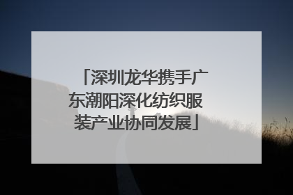 深圳龙华携手广东潮阳深化纺织服装产业协同发展