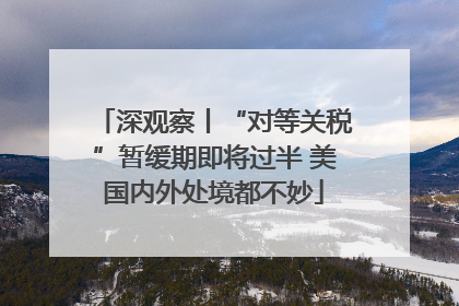深观察丨“对等关税”暂缓期即将过半 美国内外处境都不妙
