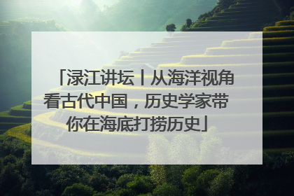 渌江讲坛丨从海洋视角看古代中国，历史学家带你在海底打捞历史