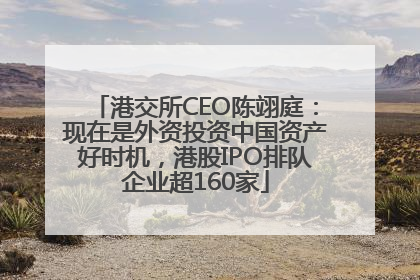 港交所CEO陈翊庭：现在是外资投资中国资产好时机，港股IPO排队企业超160家