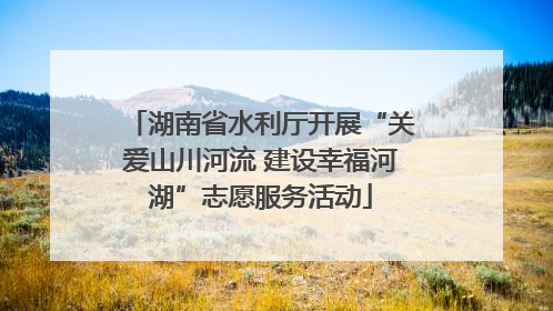 湖南省水利厅开展“关爱山川河流 建设幸福河湖”志愿服务活动