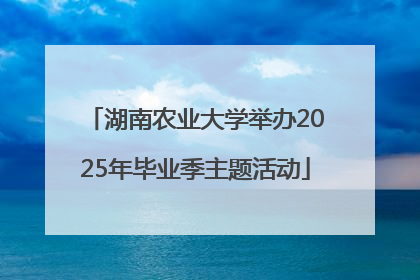 湖南农业大学举办2025年毕业季主题活动